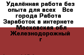 Удалённая работа без опыта для всех - Все города Работа » Заработок в интернете   . Московская обл.,Железнодорожный г.